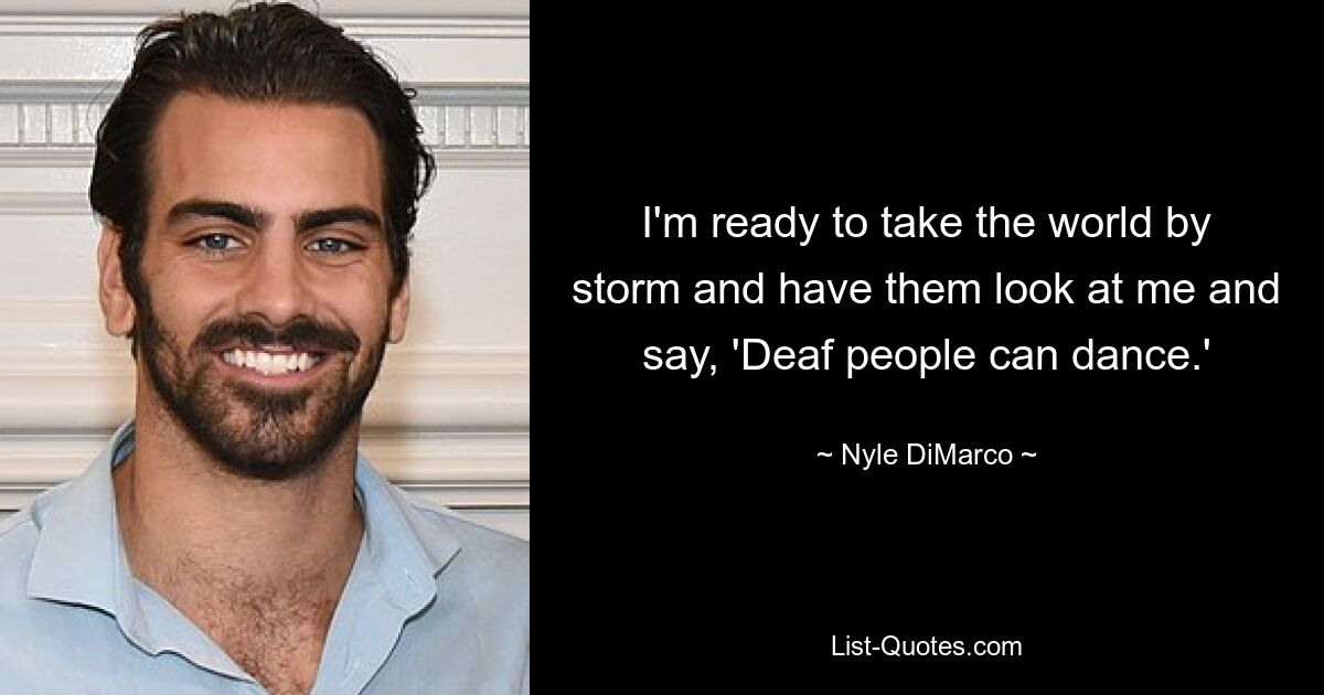 I'm ready to take the world by storm and have them look at me and say, 'Deaf people can dance.' — © Nyle DiMarco