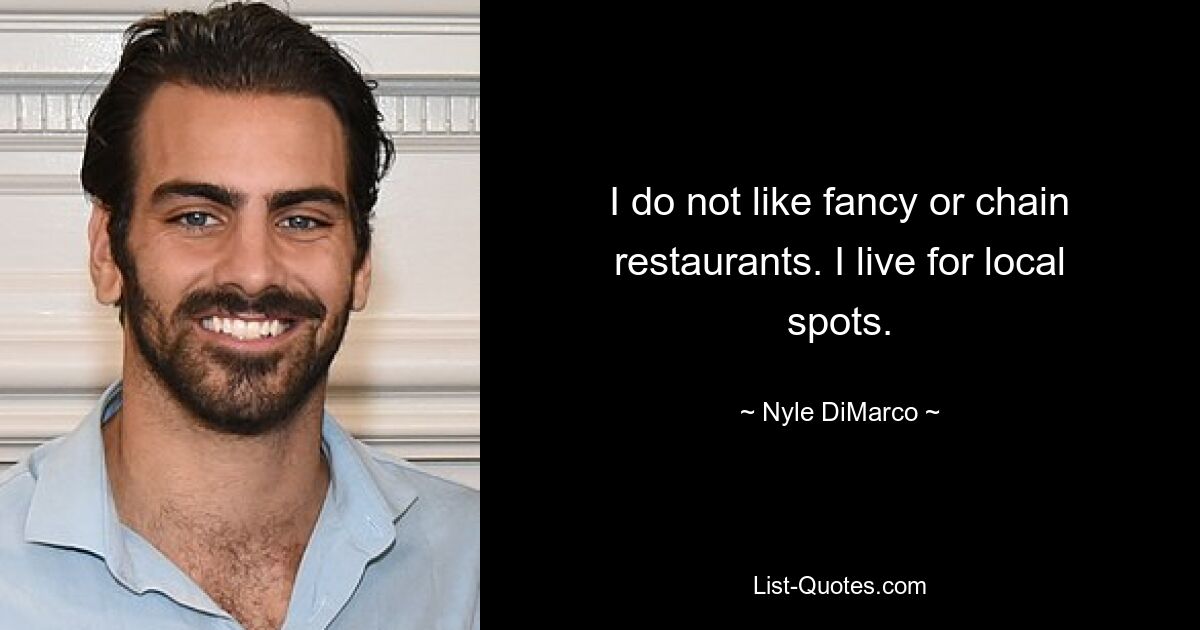 I do not like fancy or chain restaurants. I live for local spots. — © Nyle DiMarco