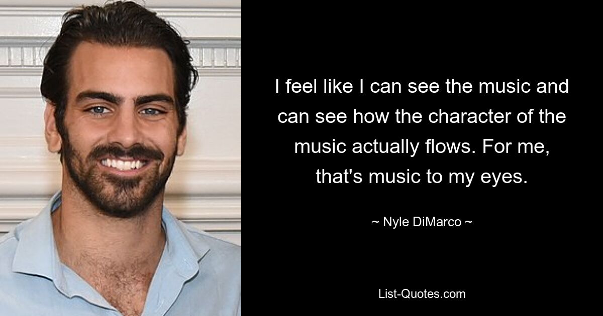 I feel like I can see the music and can see how the character of the music actually flows. For me, that's music to my eyes. — © Nyle DiMarco