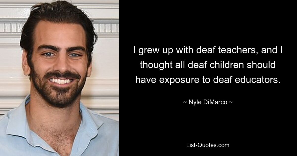 I grew up with deaf teachers, and I thought all deaf children should have exposure to deaf educators. — © Nyle DiMarco