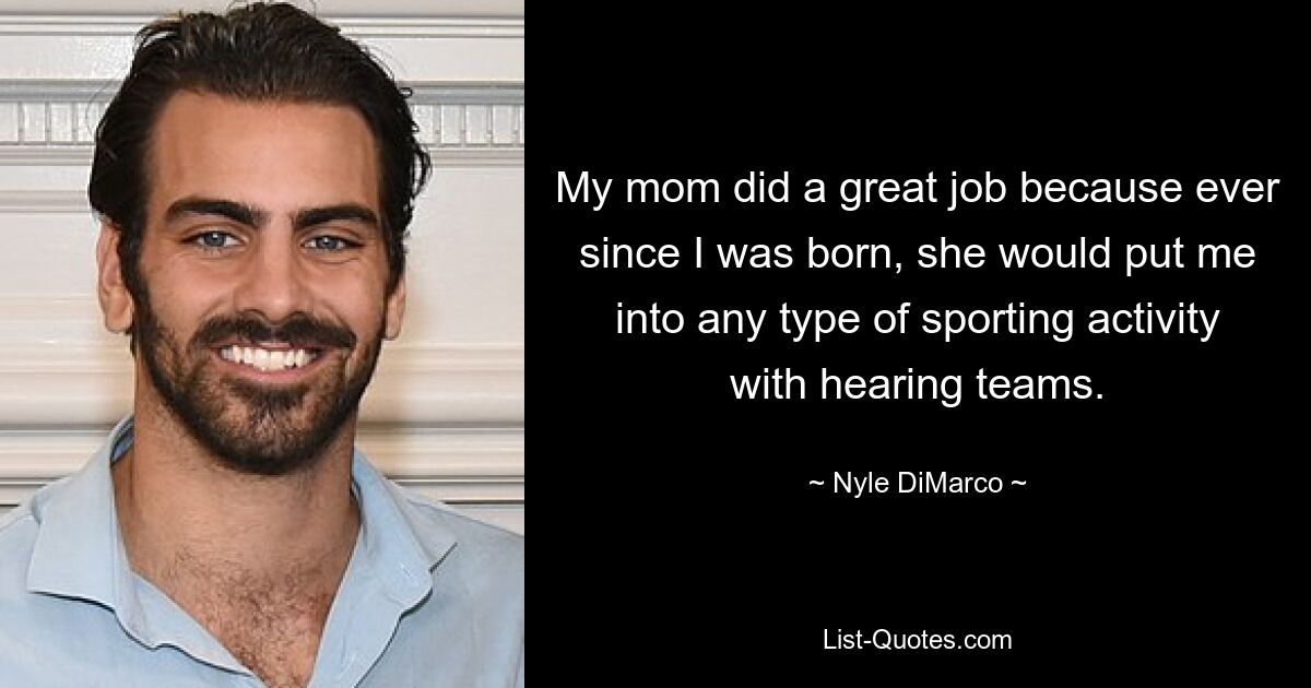 My mom did a great job because ever since I was born, she would put me into any type of sporting activity with hearing teams. — © Nyle DiMarco