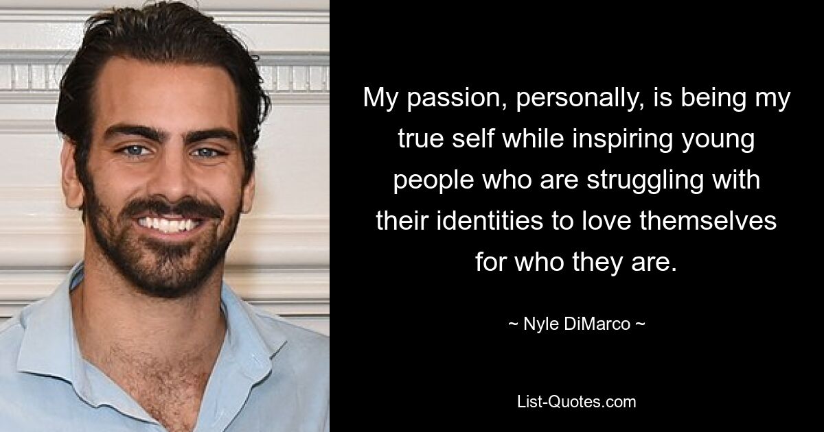 My passion, personally, is being my true self while inspiring young people who are struggling with their identities to love themselves for who they are. — © Nyle DiMarco