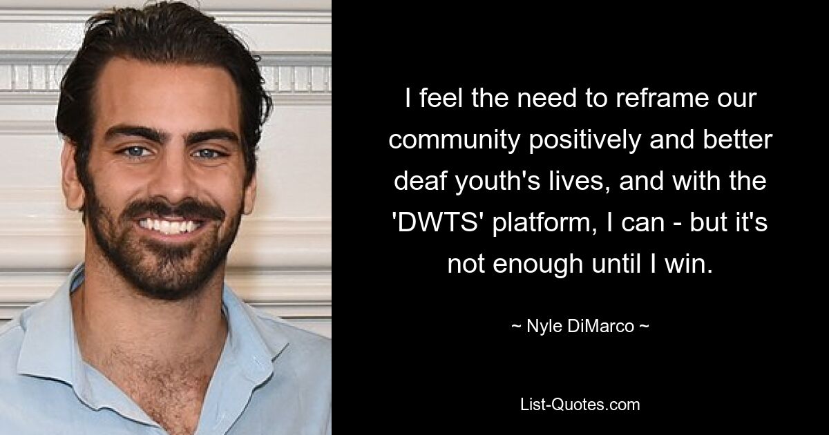 I feel the need to reframe our community positively and better deaf youth's lives, and with the 'DWTS' platform, I can - but it's not enough until I win. — © Nyle DiMarco