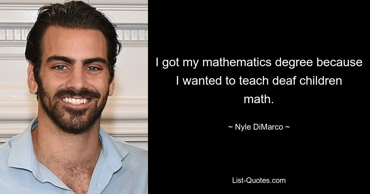 I got my mathematics degree because I wanted to teach deaf children math. — © Nyle DiMarco