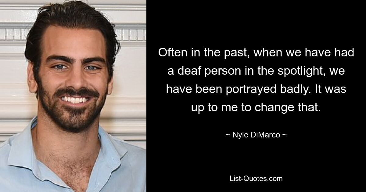 Often in the past, when we have had a deaf person in the spotlight, we have been portrayed badly. It was up to me to change that. — © Nyle DiMarco