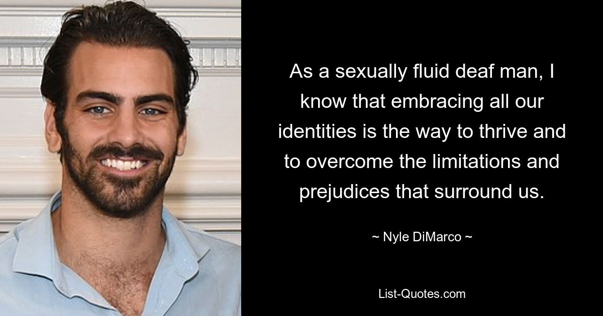 As a sexually fluid deaf man, I know that embracing all our identities is the way to thrive and to overcome the limitations and prejudices that surround us. — © Nyle DiMarco