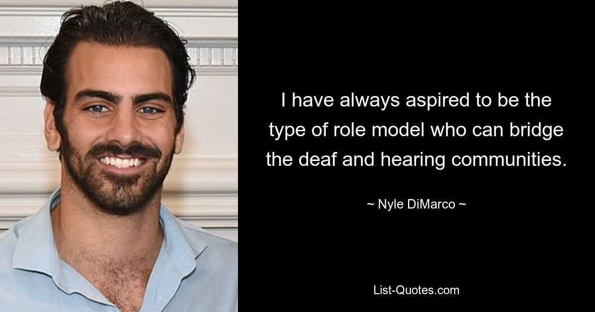 I have always aspired to be the type of role model who can bridge the deaf and hearing communities. — © Nyle DiMarco