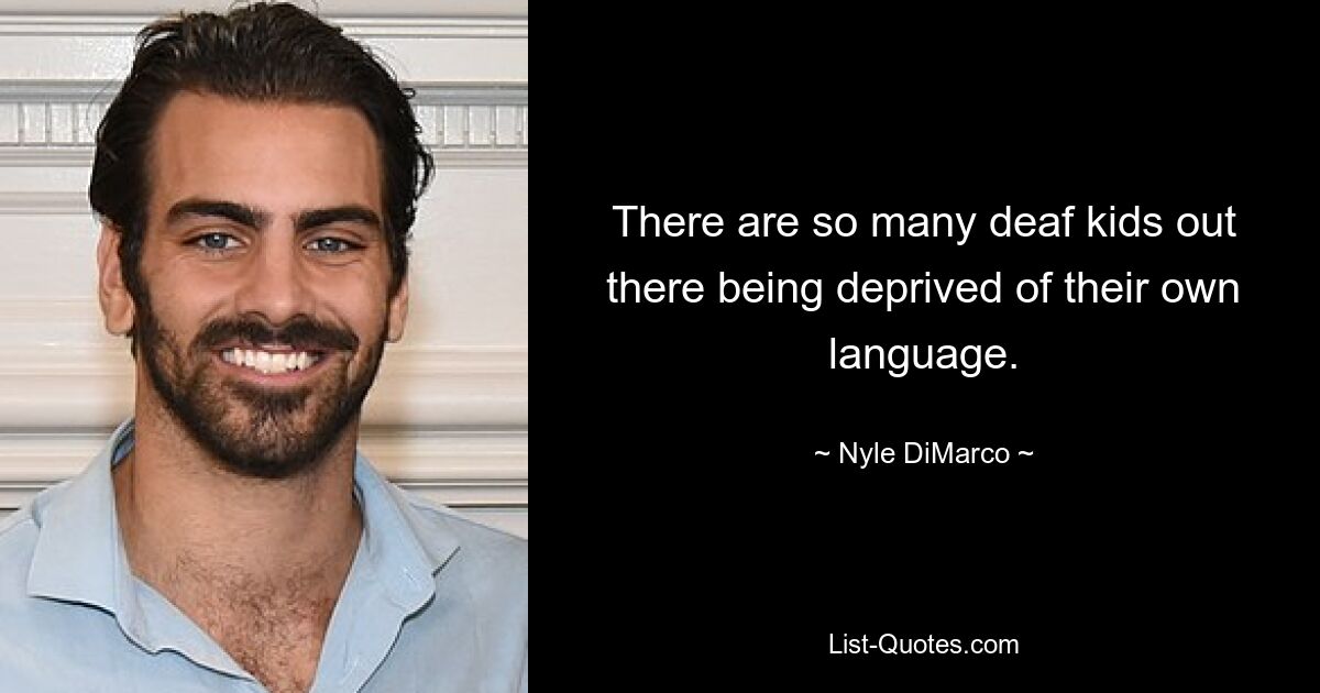 There are so many deaf kids out there being deprived of their own language. — © Nyle DiMarco