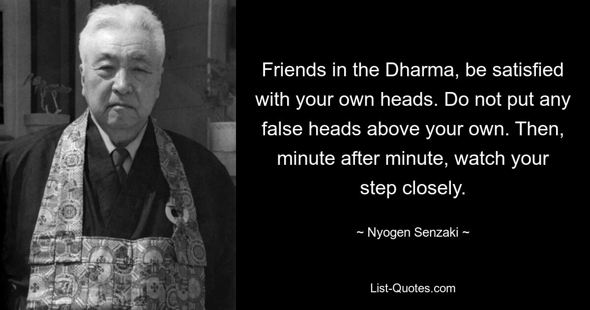 Friends in the Dharma, be satisfied with your own heads. Do not put any false heads above your own. Then, minute after minute, watch your step closely. — © Nyogen Senzaki