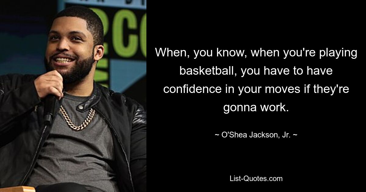 When, you know, when you're playing basketball, you have to have confidence in your moves if they're gonna work. — © O'Shea Jackson, Jr.