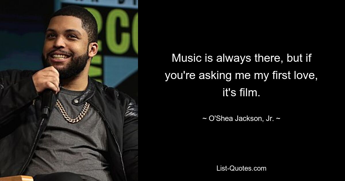 Music is always there, but if you're asking me my first love, it's film. — © O'Shea Jackson, Jr.