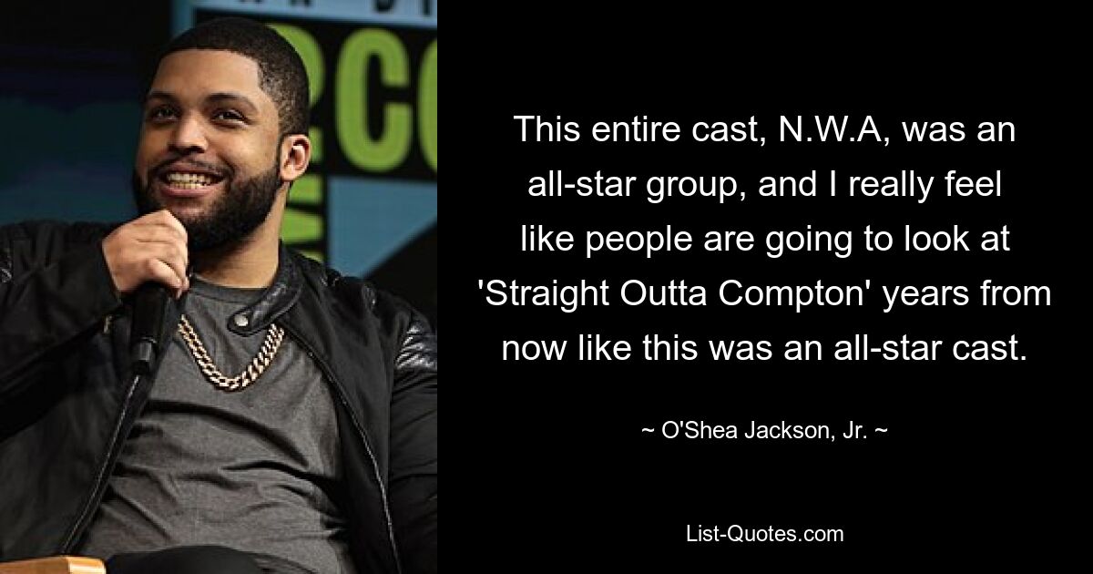 This entire cast, N.W.A, was an all-star group, and I really feel like people are going to look at 'Straight Outta Compton' years from now like this was an all-star cast. — © O'Shea Jackson, Jr.