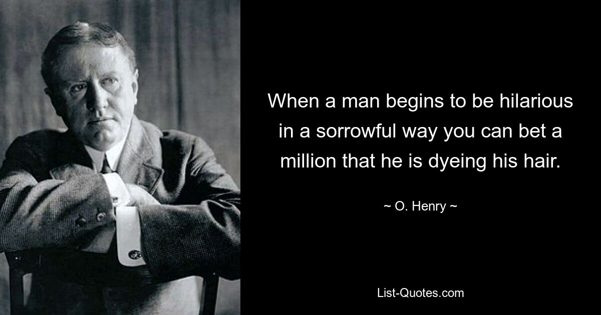 When a man begins to be hilarious in a sorrowful way you can bet a million that he is dyeing his hair. — © O. Henry