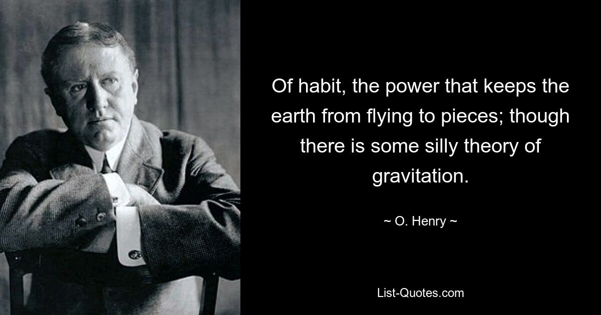 Of habit, the power that keeps the earth from flying to pieces; though there is some silly theory of gravitation. — © O. Henry