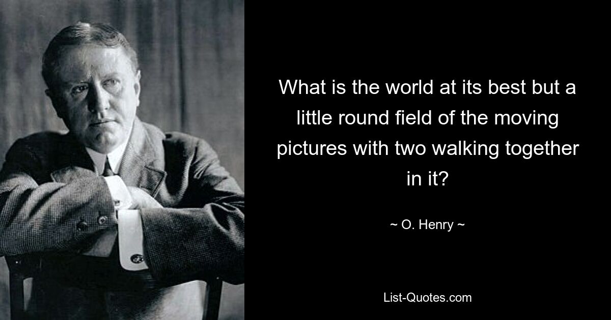 What is the world at its best but a little round field of the moving pictures with two walking together in it? — © O. Henry