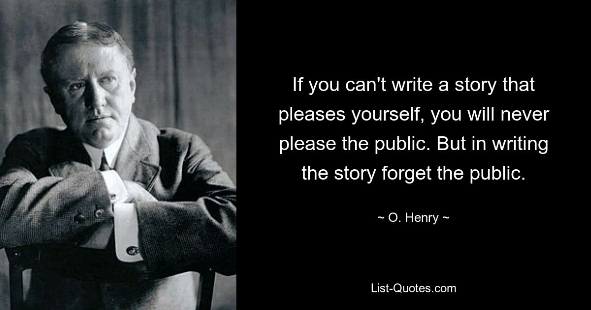 If you can't write a story that pleases yourself, you will never please the public. But in writing the story forget the public. — © O. Henry