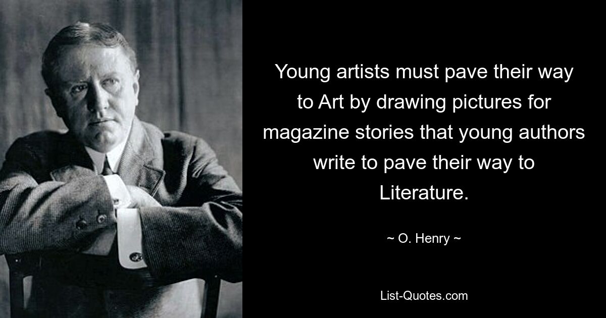 Young artists must pave their way to Art by drawing pictures for magazine stories that young authors write to pave their way to Literature. — © O. Henry