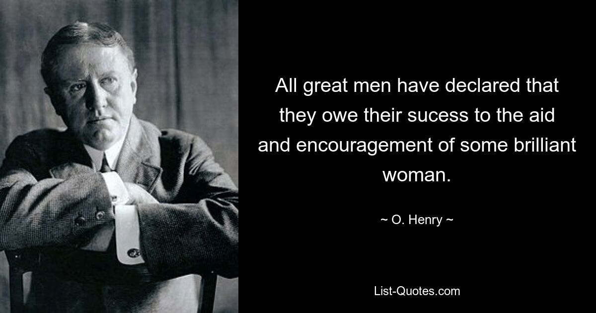 All great men have declared that they owe their sucess to the aid and encouragement of some brilliant woman. — © O. Henry