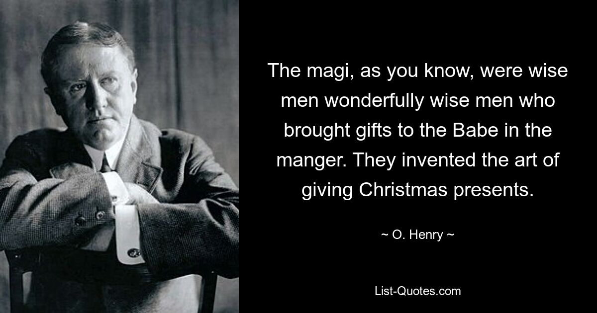 The magi, as you know, were wise men wonderfully wise men who brought gifts to the Babe in the manger. They invented the art of giving Christmas presents. — © O. Henry