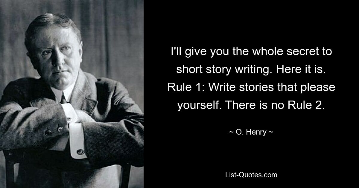 I'll give you the whole secret to short story writing. Here it is. Rule 1: Write stories that please yourself. There is no Rule 2. — © O. Henry