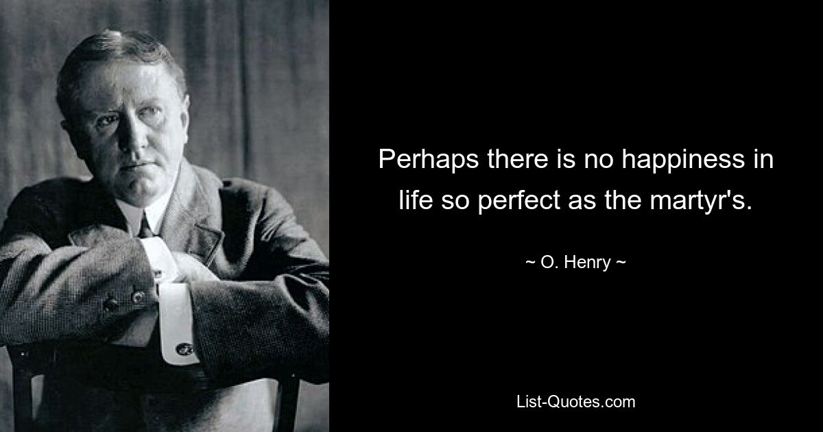 Perhaps there is no happiness in life so perfect as the martyr's. — © O. Henry