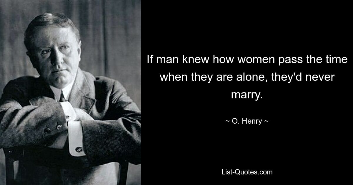 If man knew how women pass the time when they are alone, they'd never marry. — © O. Henry