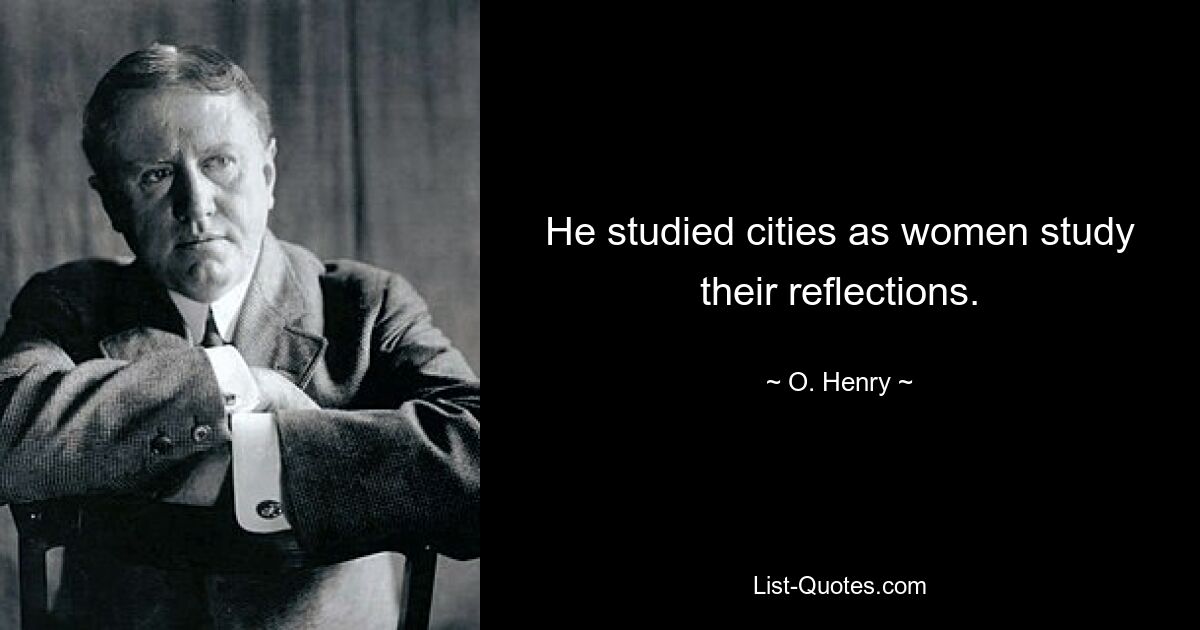 He studied cities as women study their reflections. — © O. Henry