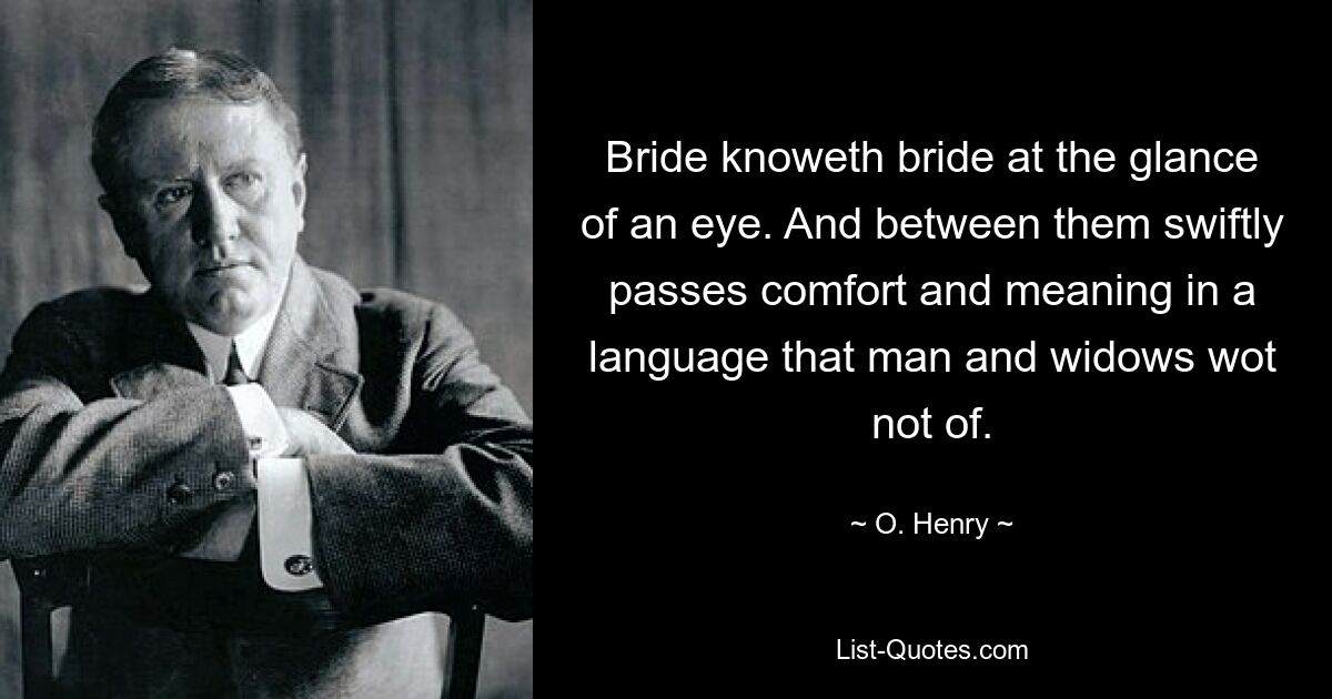 Bride knoweth bride at the glance of an eye. And between them swiftly passes comfort and meaning in a language that man and widows wot not of. — © O. Henry