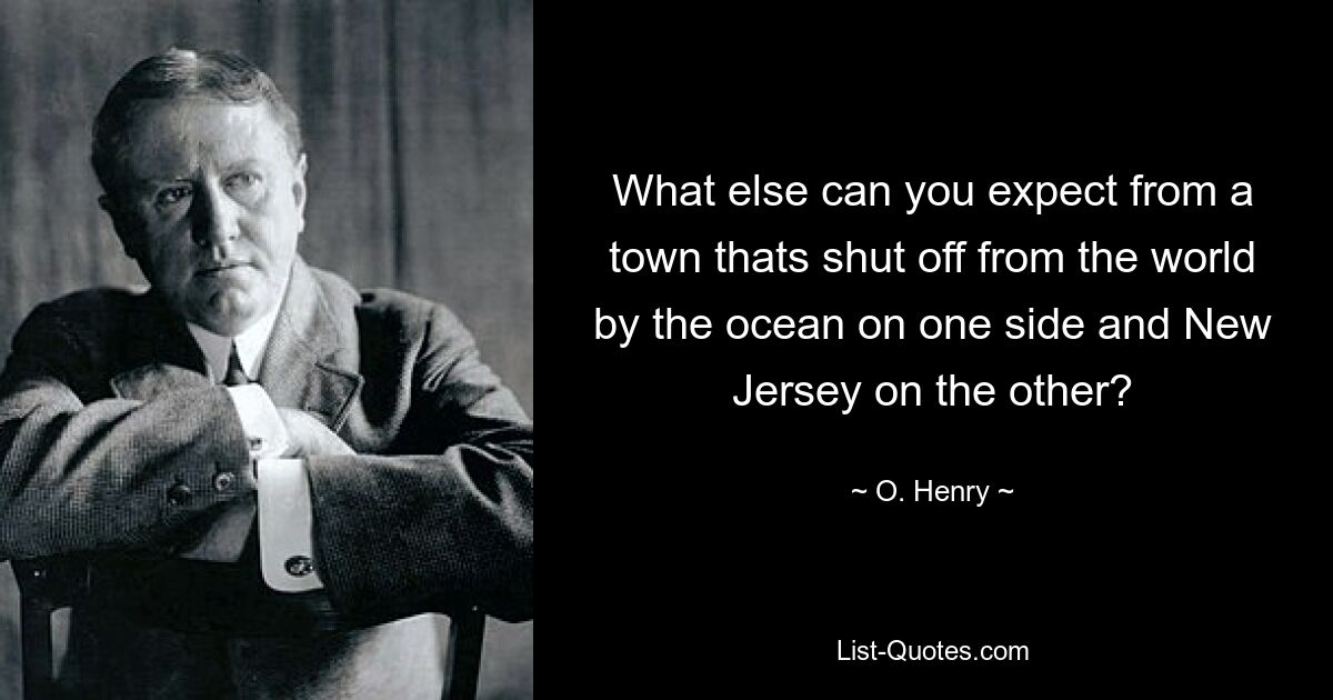 What else can you expect from a town thats shut off from the world by the ocean on one side and New Jersey on the other? — © O. Henry