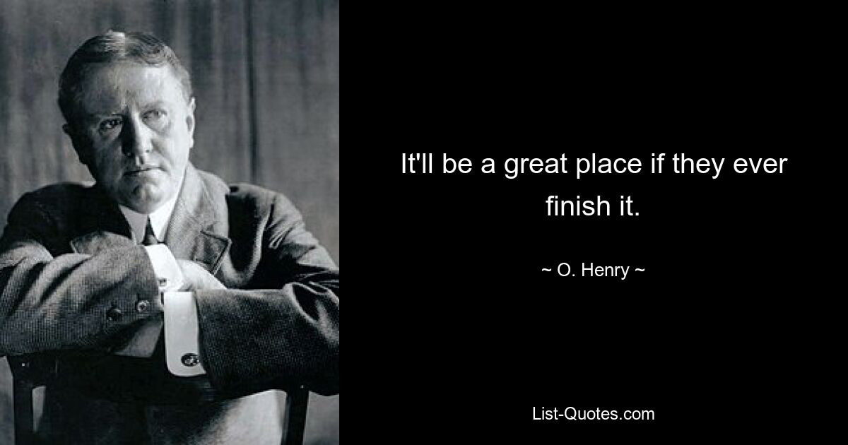 It'll be a great place if they ever finish it. — © O. Henry