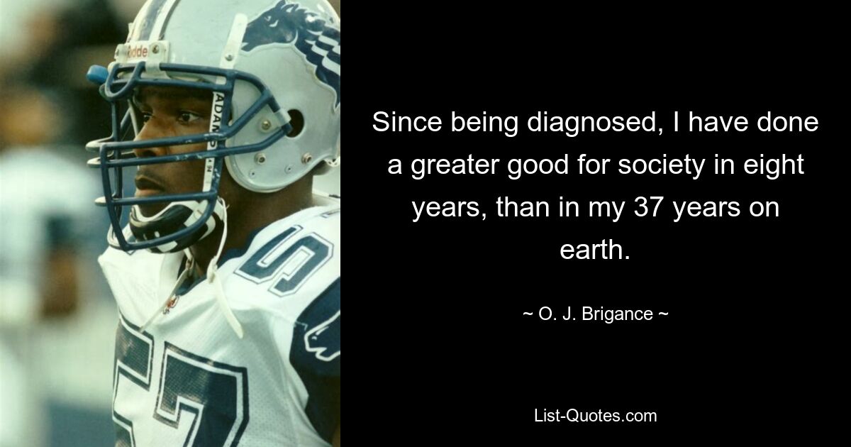 Since being diagnosed, I have done a greater good for society in eight years, than in my 37 years on earth. — © O. J. Brigance