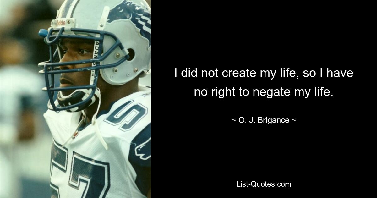 I did not create my life, so I have no right to negate my life. — © O. J. Brigance