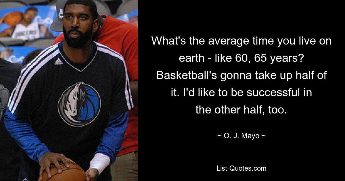 What's the average time you live on earth - like 60, 65 years? Basketball's gonna take up half of it. I'd like to be successful in the other half, too. — © O. J. Mayo