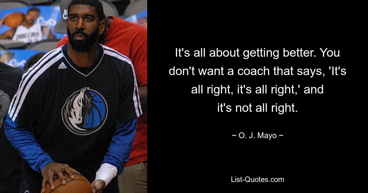 It's all about getting better. You don't want a coach that says, 'It's all right, it's all right,' and it's not all right. — © O. J. Mayo