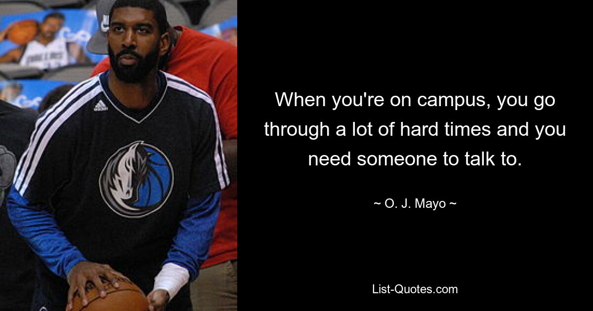 When you're on campus, you go through a lot of hard times and you need someone to talk to. — © O. J. Mayo