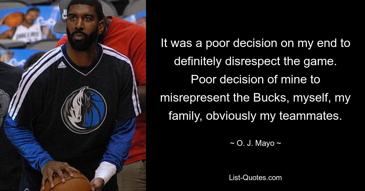 It was a poor decision on my end to definitely disrespect the game. Poor decision of mine to misrepresent the Bucks, myself, my family, obviously my teammates. — © O. J. Mayo