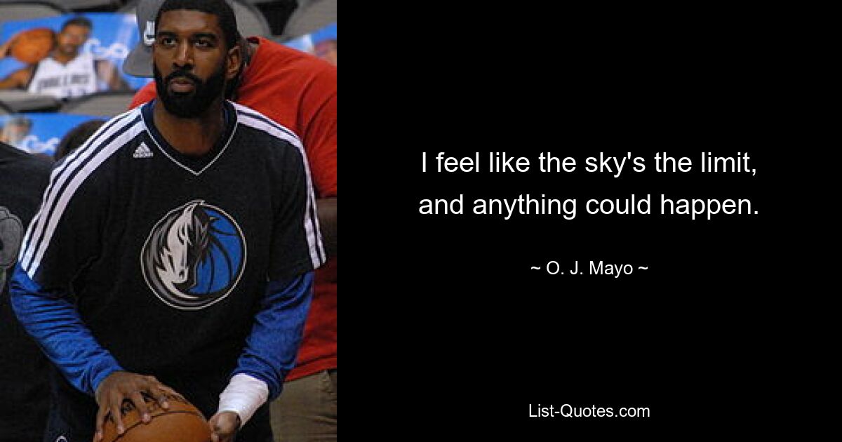 I feel like the sky's the limit, and anything could happen. — © O. J. Mayo