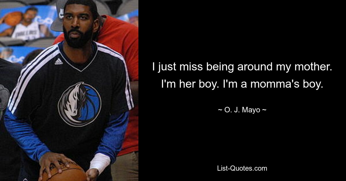 I just miss being around my mother. I'm her boy. I'm a momma's boy. — © O. J. Mayo