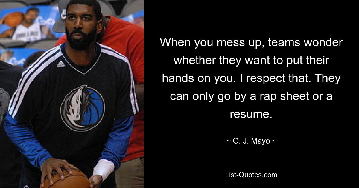 When you mess up, teams wonder whether they want to put their hands on you. I respect that. They can only go by a rap sheet or a resume. — © O. J. Mayo