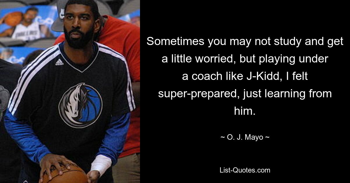 Sometimes you may not study and get a little worried, but playing under a coach like J-Kidd, I felt super-prepared, just learning from him. — © O. J. Mayo