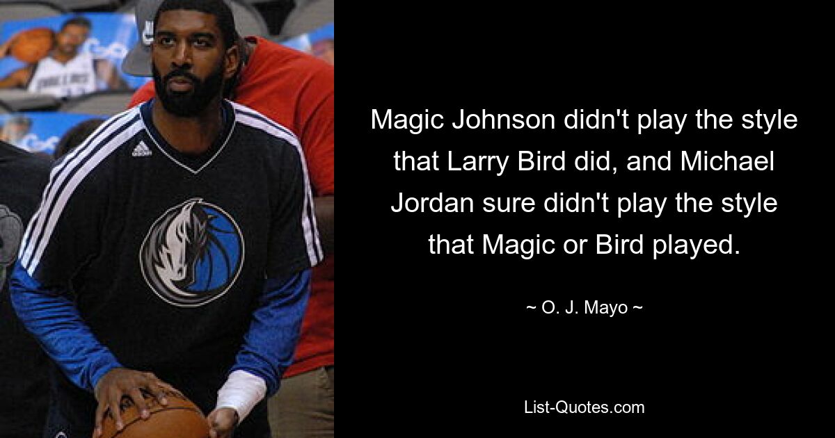 Magic Johnson didn't play the style that Larry Bird did, and Michael Jordan sure didn't play the style that Magic or Bird played. — © O. J. Mayo