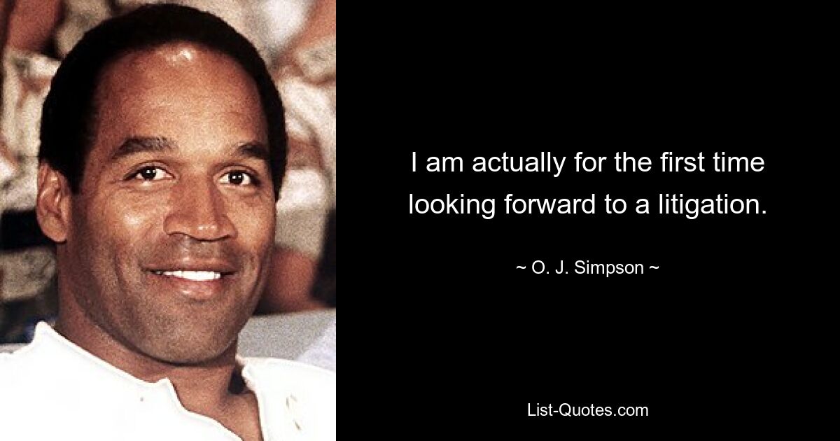 I am actually for the first time looking forward to a litigation. — © O. J. Simpson