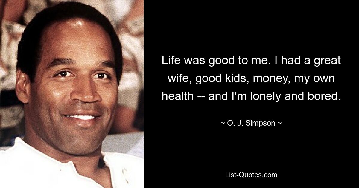 Life was good to me. I had a great wife, good kids, money, my own health -- and I'm lonely and bored. — © O. J. Simpson