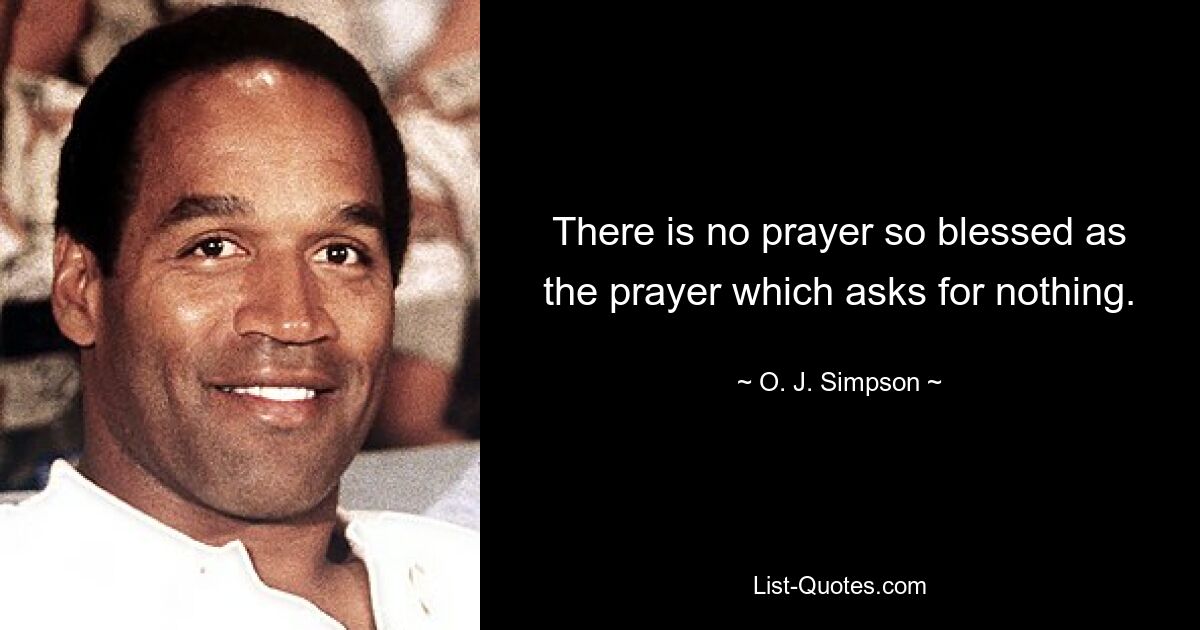 There is no prayer so blessed as the prayer which asks for nothing. — © O. J. Simpson