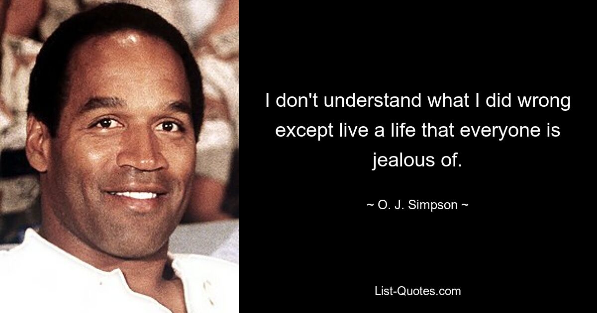 I don't understand what I did wrong except live a life that everyone is jealous of. — © O. J. Simpson