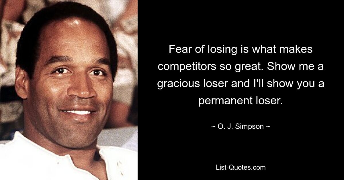 Fear of losing is what makes competitors so great. Show me a gracious loser and I'll show you a permanent loser. — © O. J. Simpson