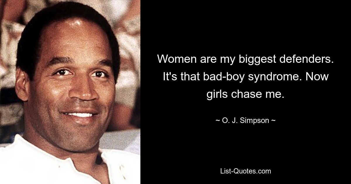 Women are my biggest defenders. It's that bad-boy syndrome. Now girls chase me. — © O. J. Simpson