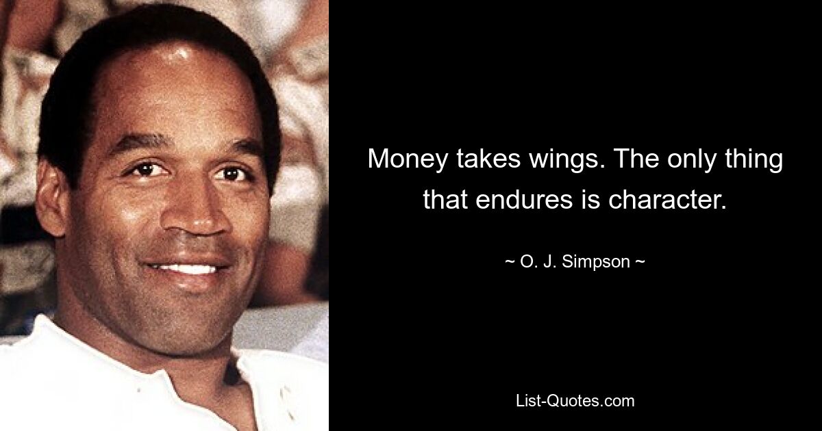 Money takes wings. The only thing that endures is character. — © O. J. Simpson