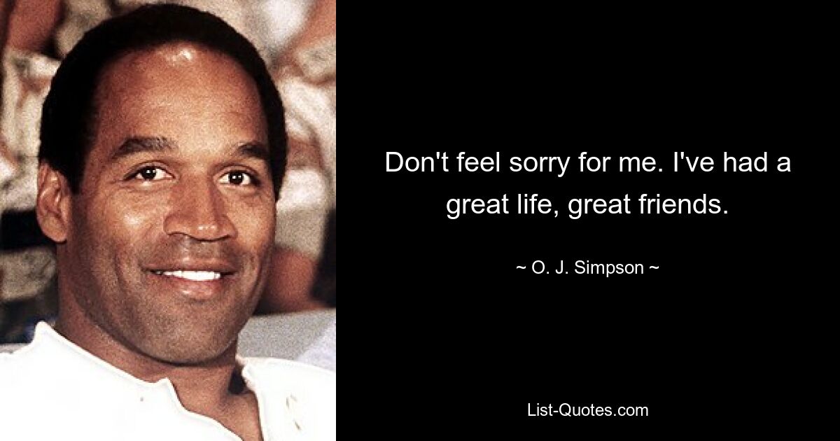 Don't feel sorry for me. I've had a great life, great friends. — © O. J. Simpson