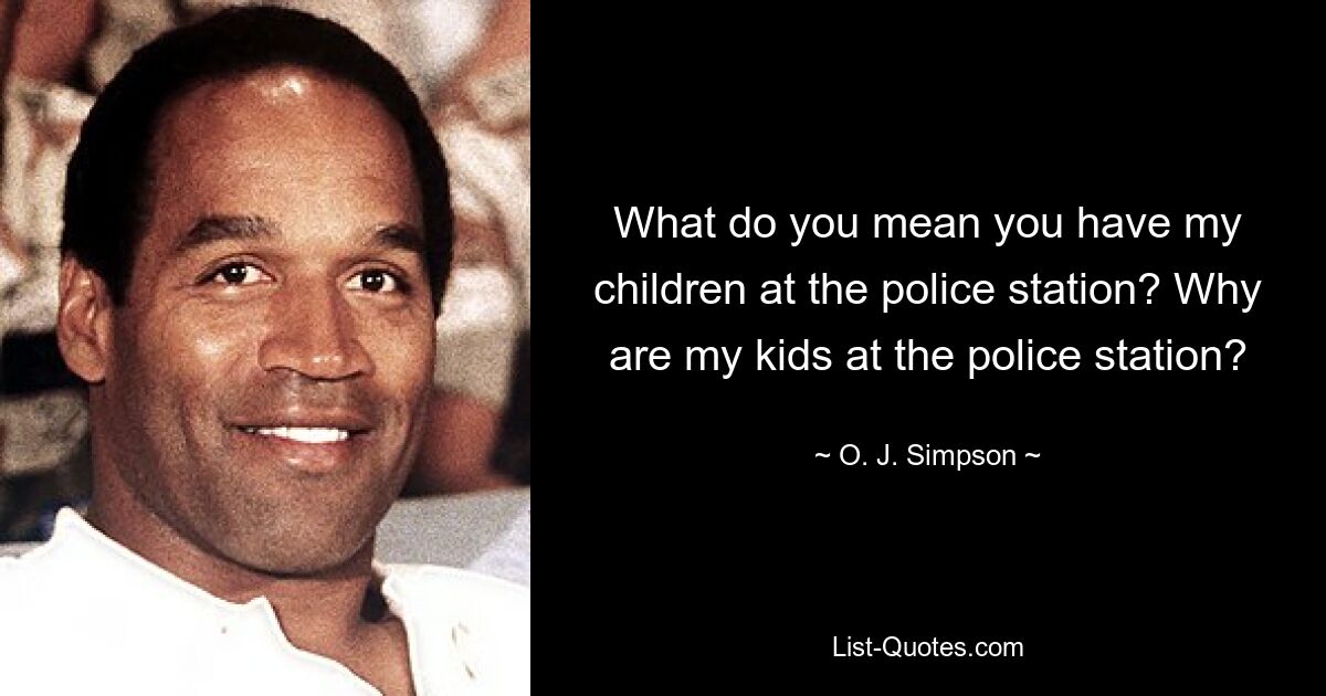 What do you mean you have my children at the police station? Why are my kids at the police station? — © O. J. Simpson